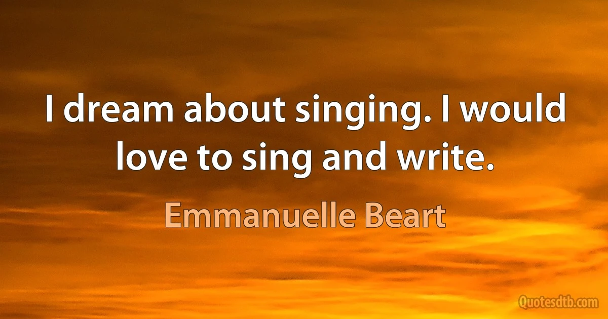 I dream about singing. I would love to sing and write. (Emmanuelle Beart)