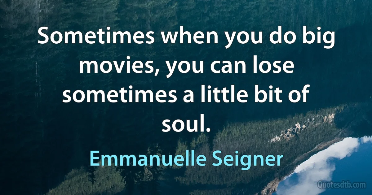 Sometimes when you do big movies, you can lose sometimes a little bit of soul. (Emmanuelle Seigner)