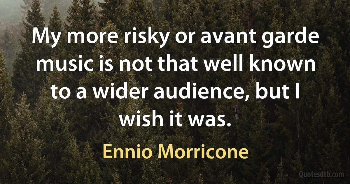 My more risky or avant garde music is not that well known to a wider audience, but I wish it was. (Ennio Morricone)