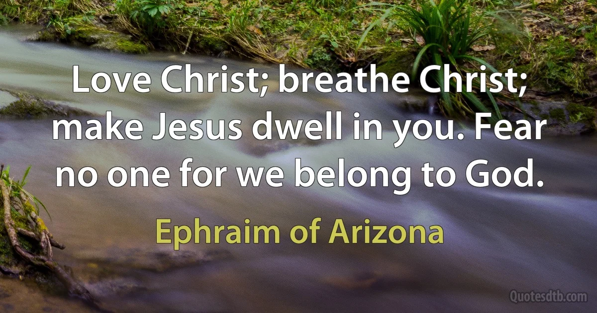 Love Christ; breathe Christ; make Jesus dwell in you. Fear no one for we belong to God. (Ephraim of Arizona)