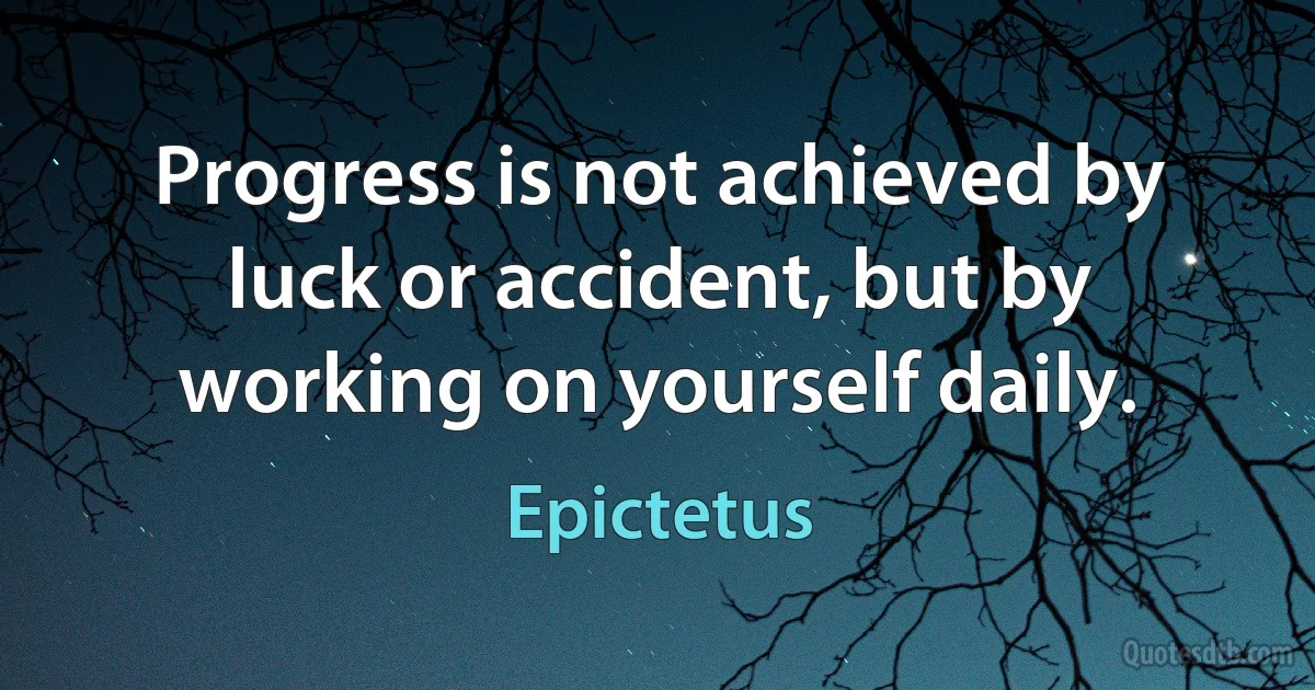 Progress is not achieved by luck or accident, but by working on yourself daily. (Epictetus)