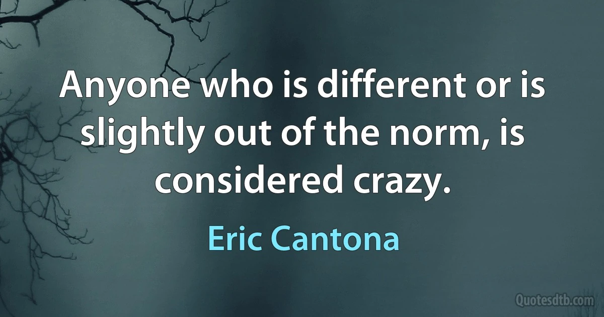 Anyone who is different or is slightly out of the norm, is considered crazy. (Eric Cantona)