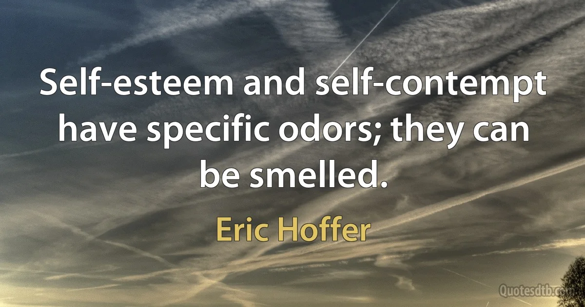 Self-esteem and self-contempt have specific odors; they can be smelled. (Eric Hoffer)