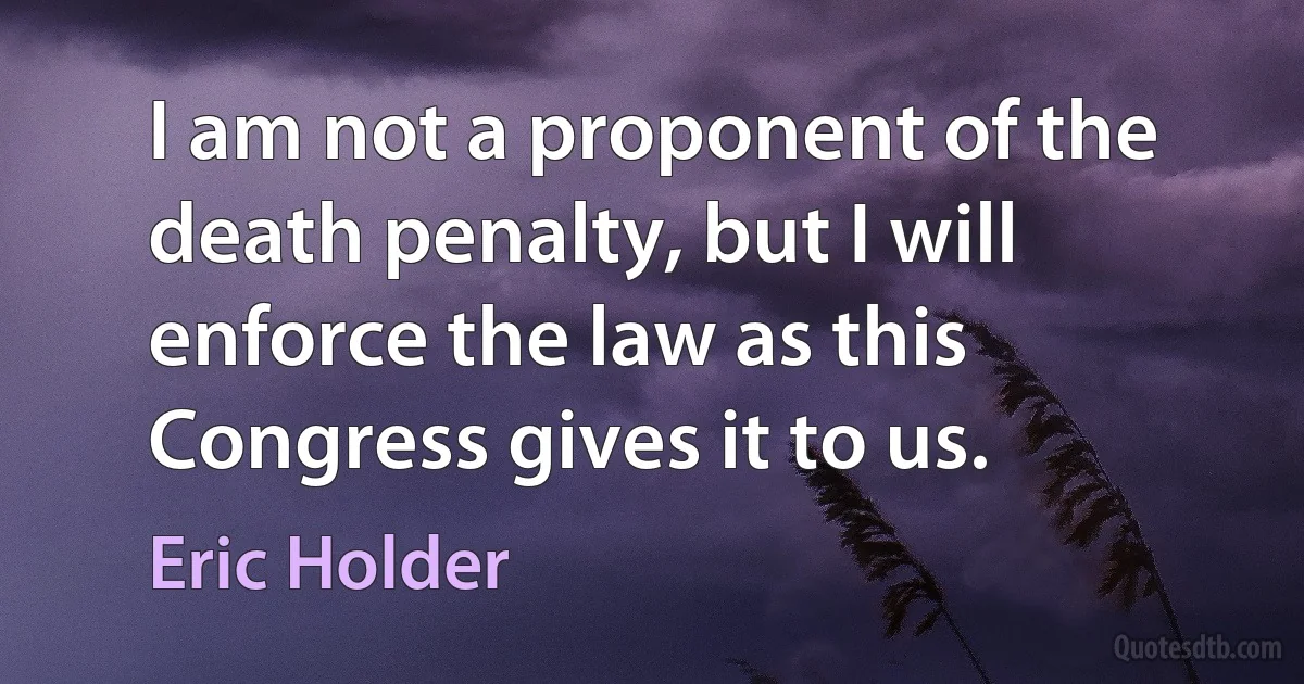 I am not a proponent of the death penalty, but I will enforce the law as this Congress gives it to us. (Eric Holder)