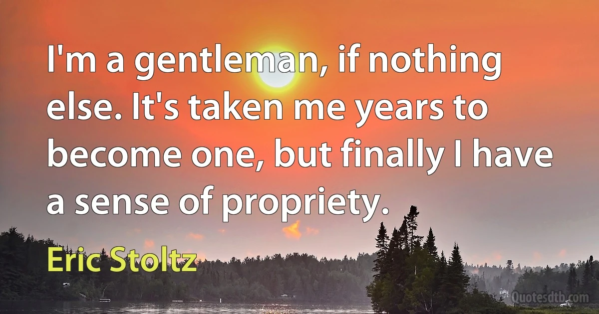 I'm a gentleman, if nothing else. It's taken me years to become one, but finally I have a sense of propriety. (Eric Stoltz)