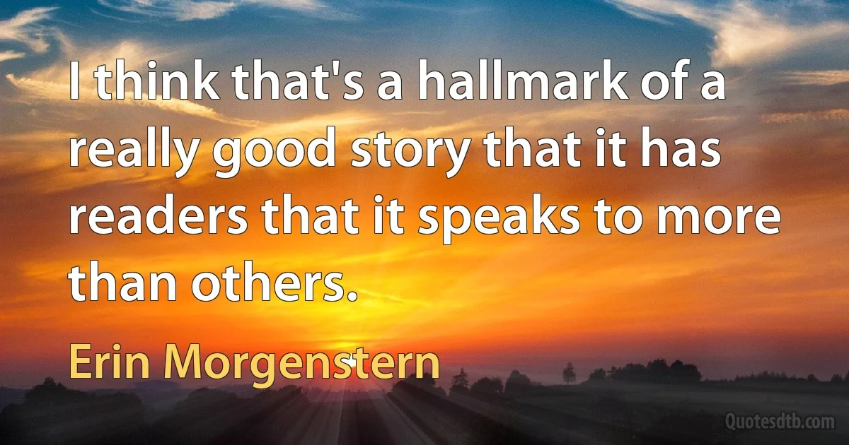 I think that's a hallmark of a really good story that it has readers that it speaks to more than others. (Erin Morgenstern)