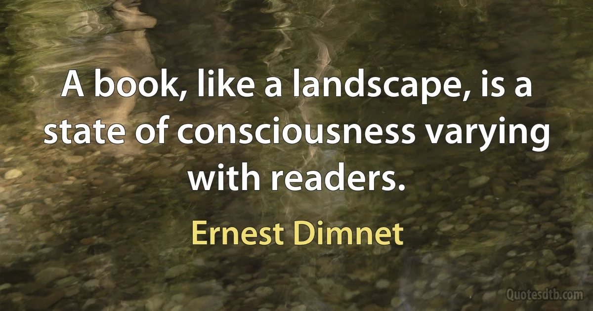 A book, like a landscape, is a state of consciousness varying with readers. (Ernest Dimnet)