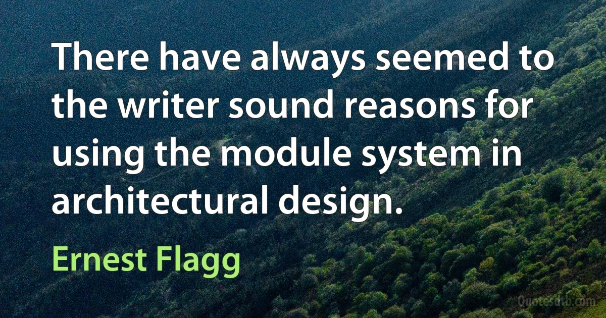 There have always seemed to the writer sound reasons for using the module system in architectural design. (Ernest Flagg)