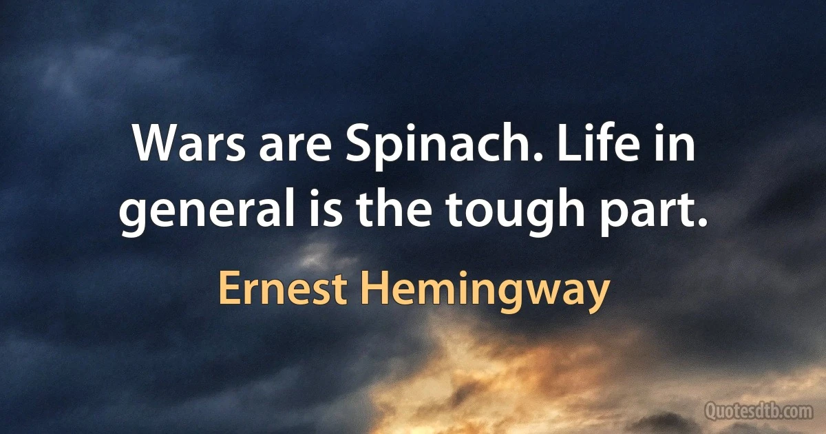 Wars are Spinach. Life in general is the tough part. (Ernest Hemingway)