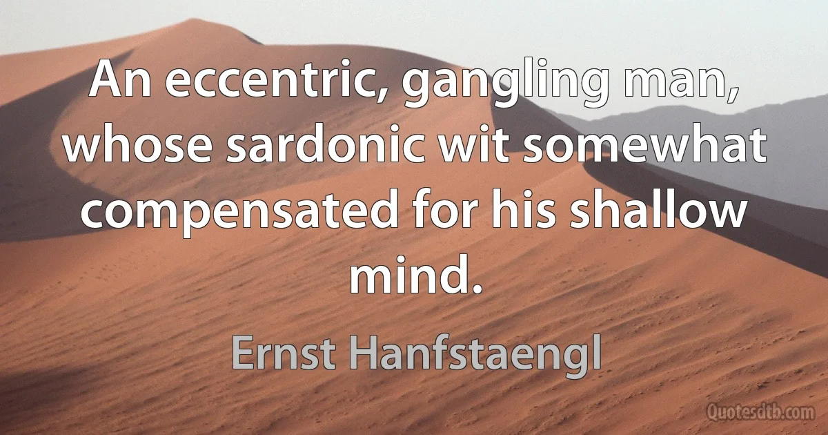 An eccentric, gangling man, whose sardonic wit somewhat compensated for his shallow mind. (Ernst Hanfstaengl)