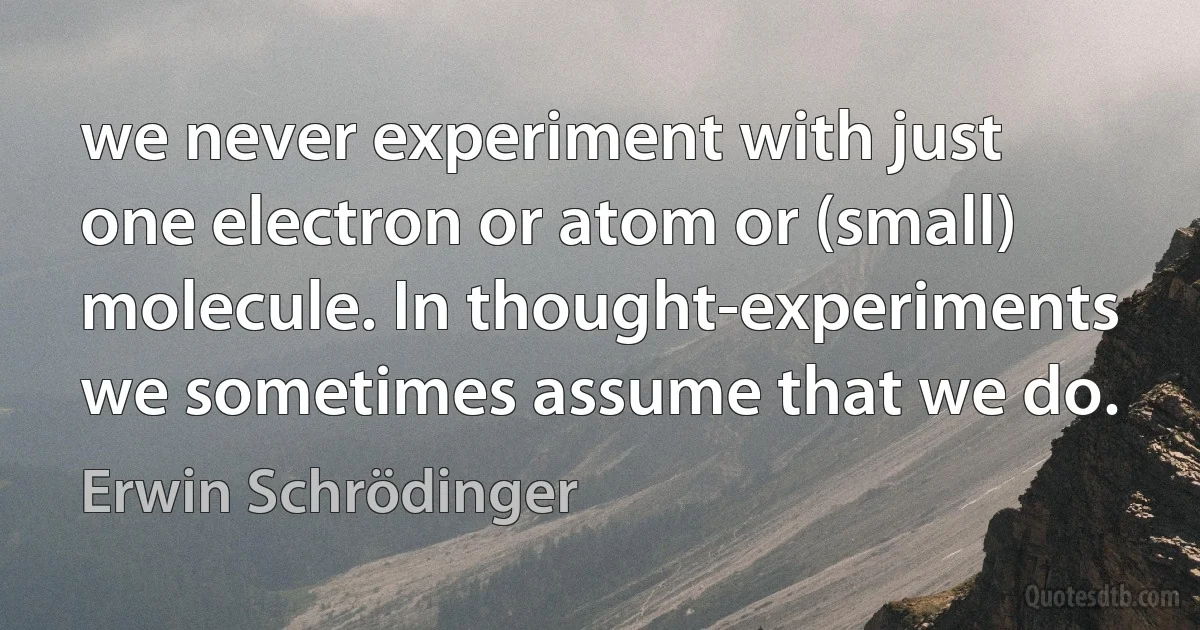 we never experiment with just one electron or atom or (small) molecule. In thought-experiments we sometimes assume that we do. (Erwin Schrödinger)