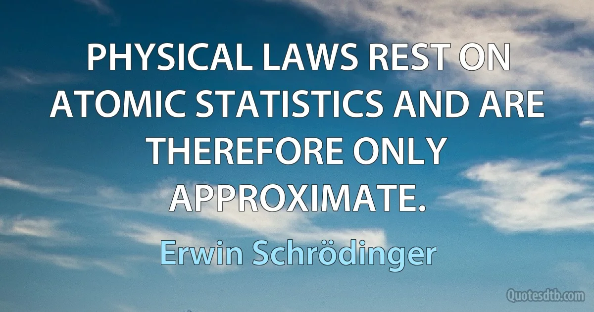 PHYSICAL LAWS REST ON ATOMIC STATISTICS AND ARE THEREFORE ONLY APPROXIMATE. (Erwin Schrödinger)