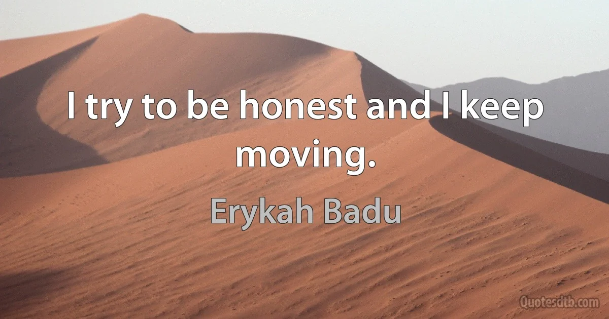 I try to be honest and I keep moving. (Erykah Badu)