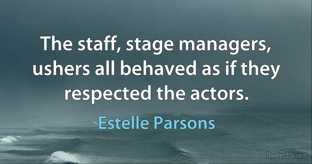 The staff, stage managers, ushers all behaved as if they respected the actors. (Estelle Parsons)