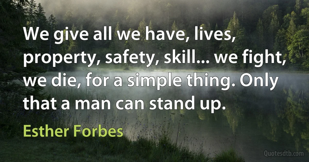 We give all we have, lives, property, safety, skill... we fight, we die, for a simple thing. Only that a man can stand up. (Esther Forbes)