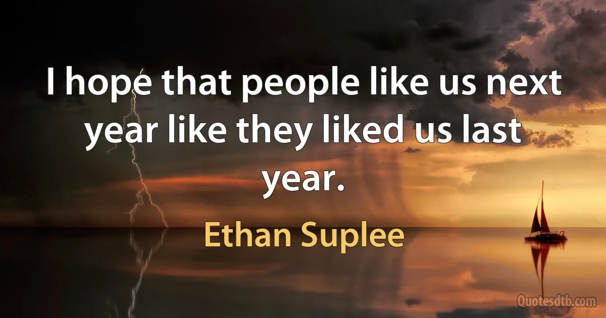 I hope that people like us next year like they liked us last year. (Ethan Suplee)