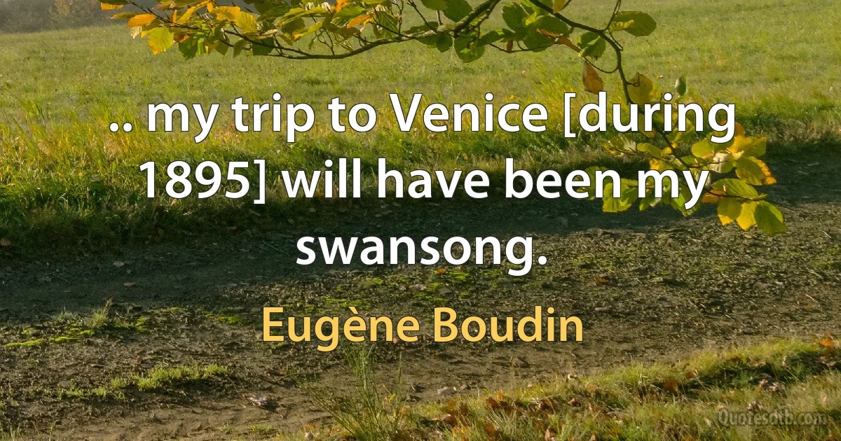 .. my trip to Venice [during 1895] will have been my swansong. (Eugène Boudin)