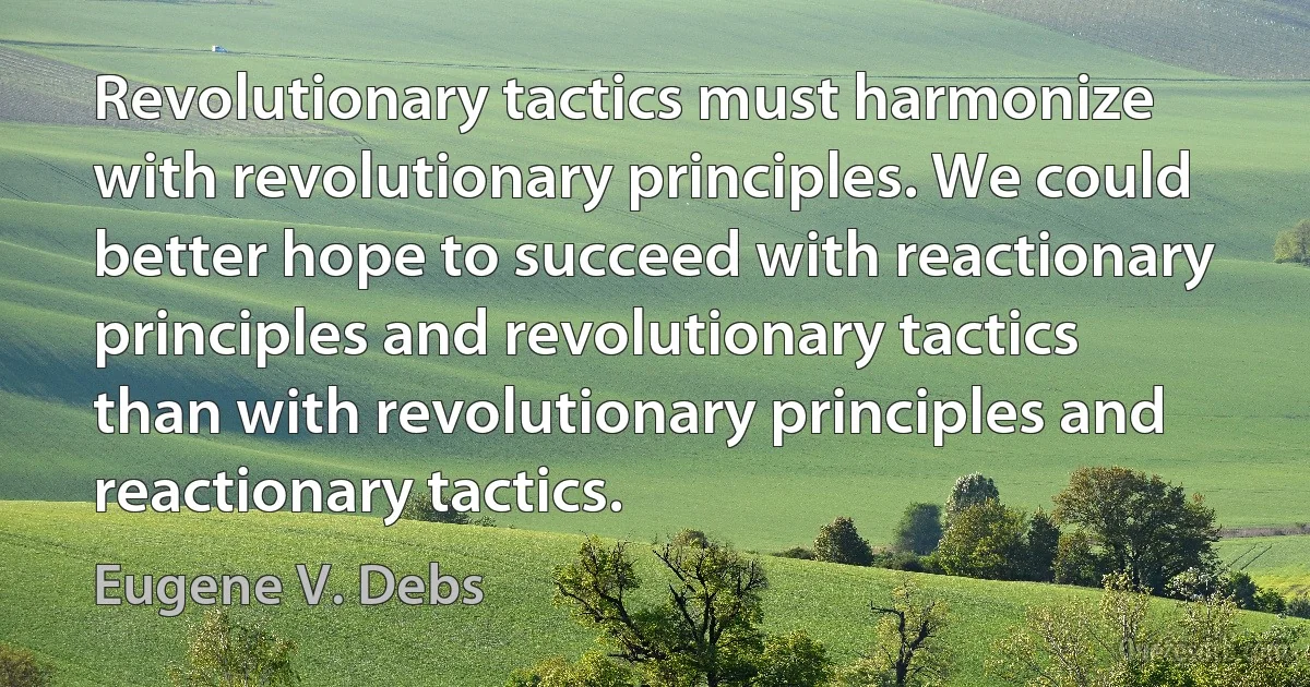 Revolutionary tactics must harmonize with revolutionary principles. We could better hope to succeed with reactionary principles and revolutionary tactics than with revolutionary principles and reactionary tactics. (Eugene V. Debs)