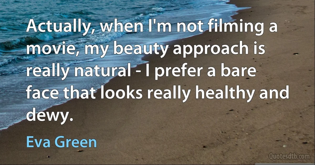 Actually, when I'm not filming a movie, my beauty approach is really natural - I prefer a bare face that looks really healthy and dewy. (Eva Green)