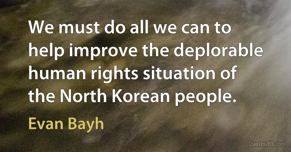 We must do all we can to help improve the deplorable human rights situation of the North Korean people. (Evan Bayh)