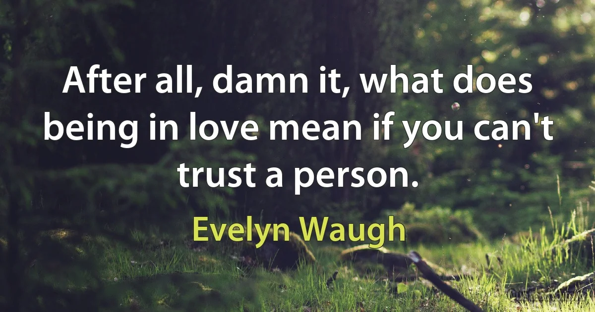 After all, damn it, what does being in love mean if you can't trust a person. (Evelyn Waugh)