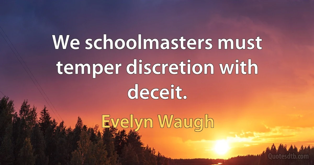 We schoolmasters must temper discretion with deceit. (Evelyn Waugh)