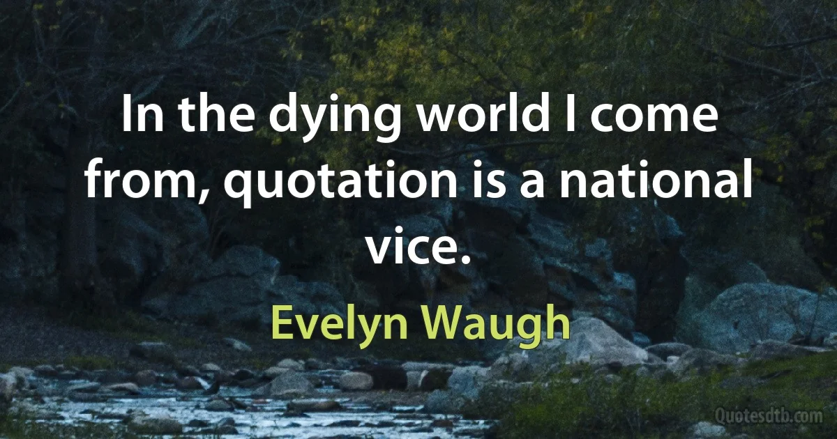 In the dying world I come from, quotation is a national vice. (Evelyn Waugh)