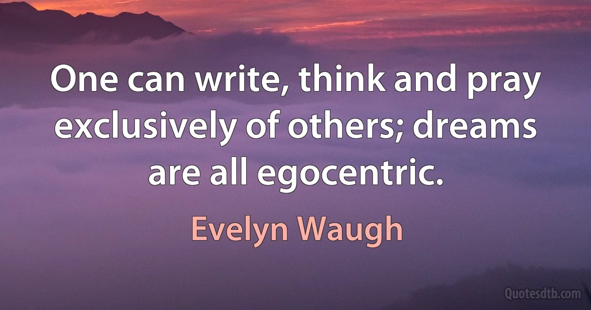 One can write, think and pray exclusively of others; dreams are all egocentric. (Evelyn Waugh)