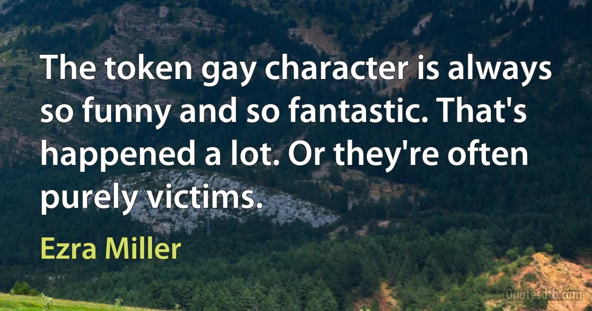 The token gay character is always so funny and so fantastic. That's happened a lot. Or they're often purely victims. (Ezra Miller)