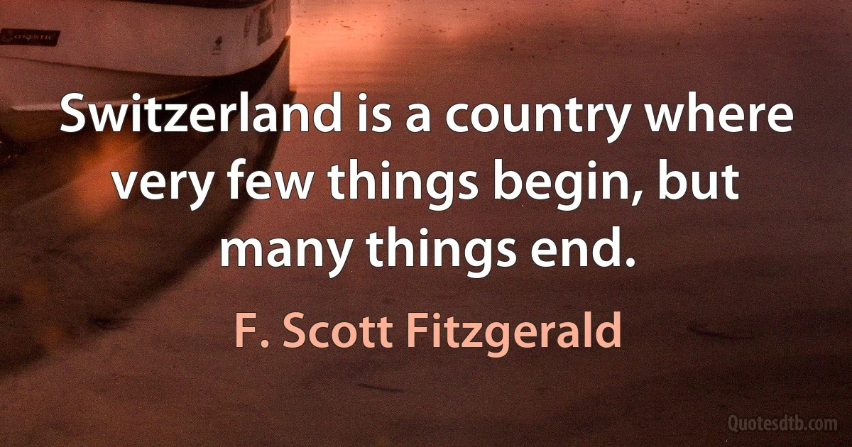 Switzerland is a country where very few things begin, but many things end. (F. Scott Fitzgerald)