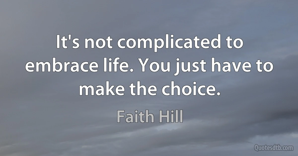 It's not complicated to embrace life. You just have to make the choice. (Faith Hill)