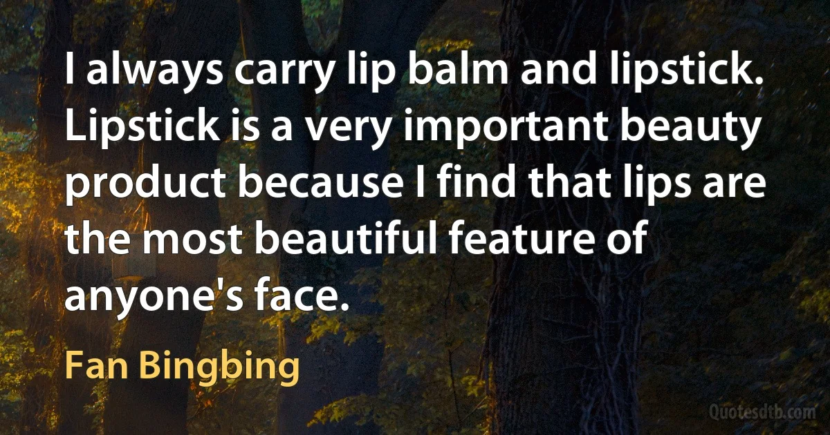 I always carry lip balm and lipstick. Lipstick is a very important beauty product because I find that lips are the most beautiful feature of anyone's face. (Fan Bingbing)