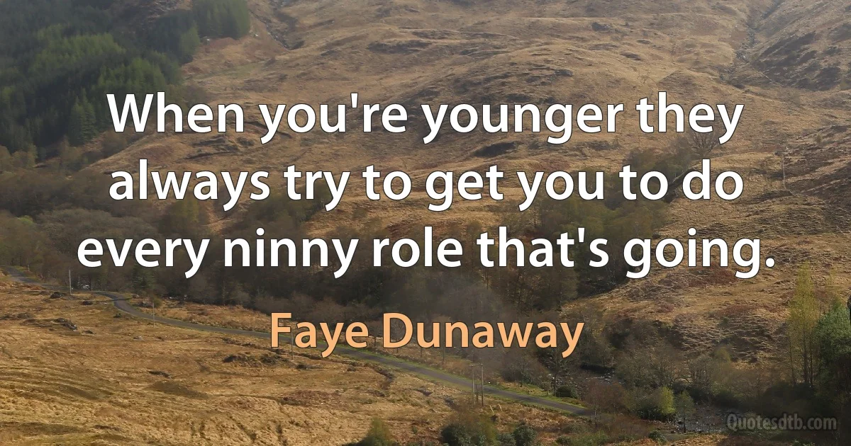 When you're younger they always try to get you to do every ninny role that's going. (Faye Dunaway)