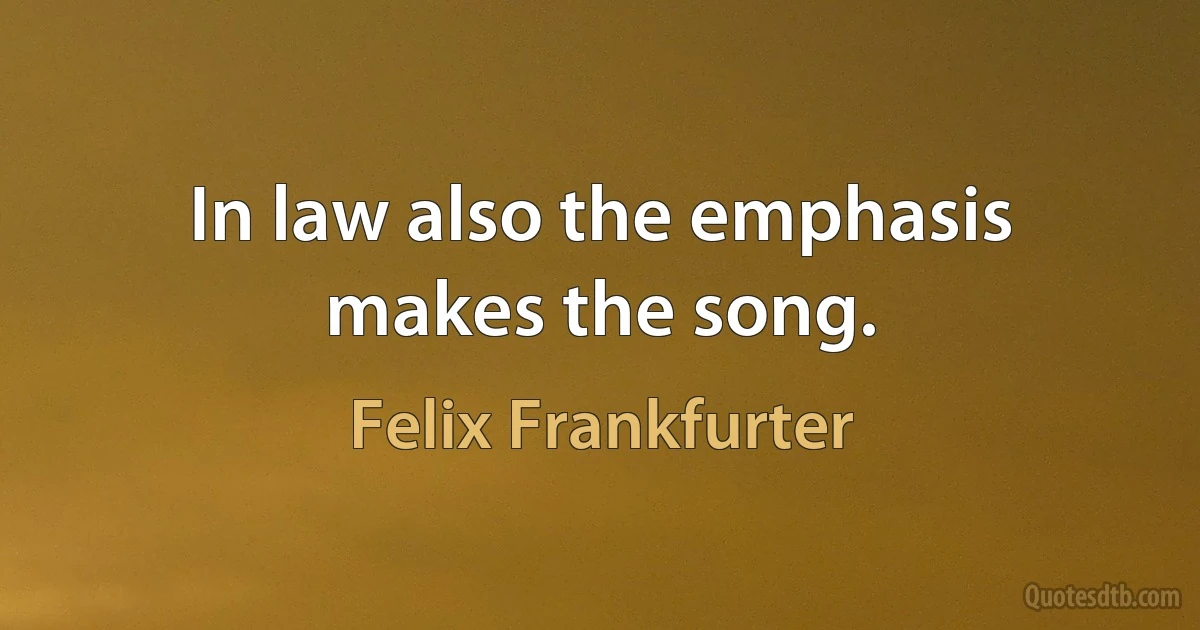 In law also the emphasis makes the song. (Felix Frankfurter)