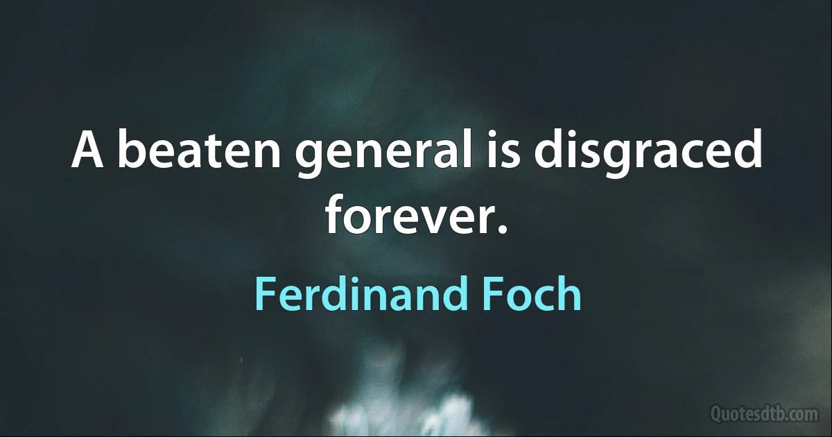 A beaten general is disgraced forever. (Ferdinand Foch)