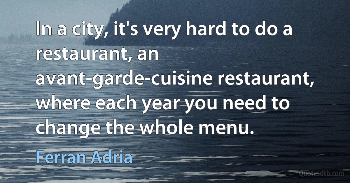 In a city, it's very hard to do a restaurant, an avant-garde-cuisine restaurant, where each year you need to change the whole menu. (Ferran Adria)