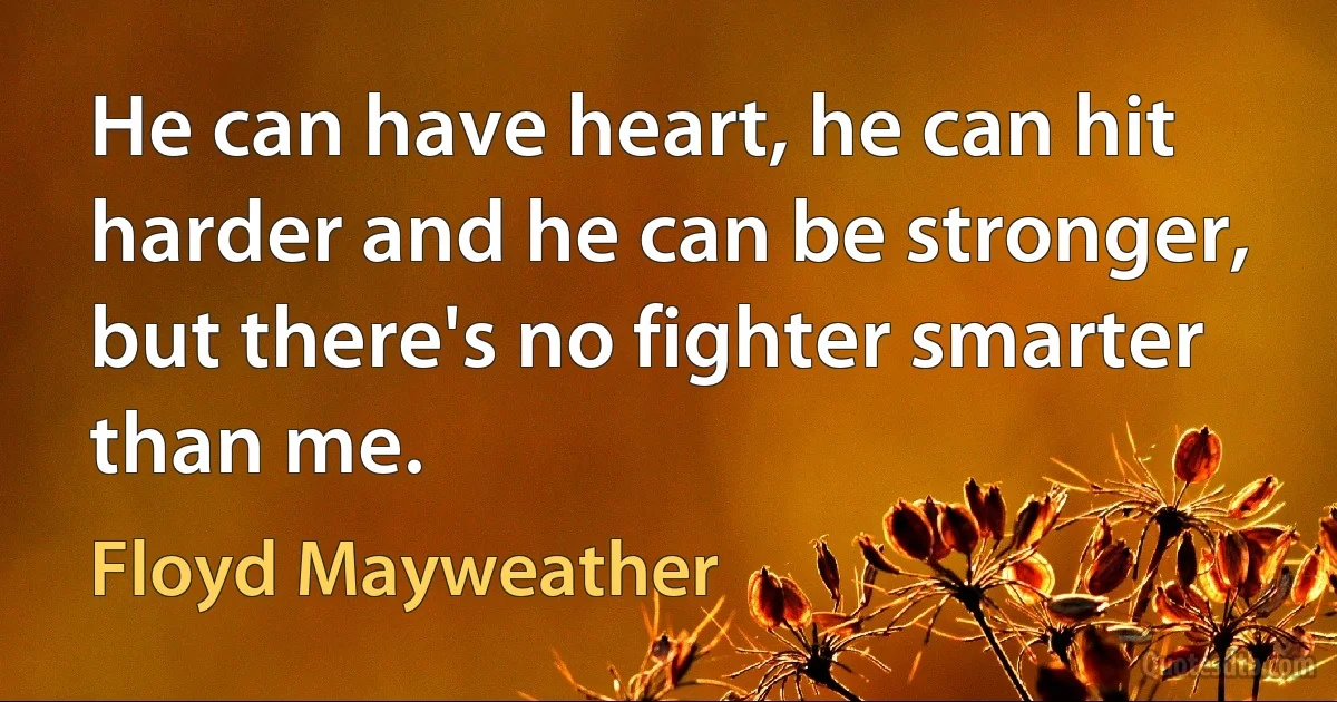 He can have heart, he can hit harder and he can be stronger, but there's no fighter smarter than me. (Floyd Mayweather)