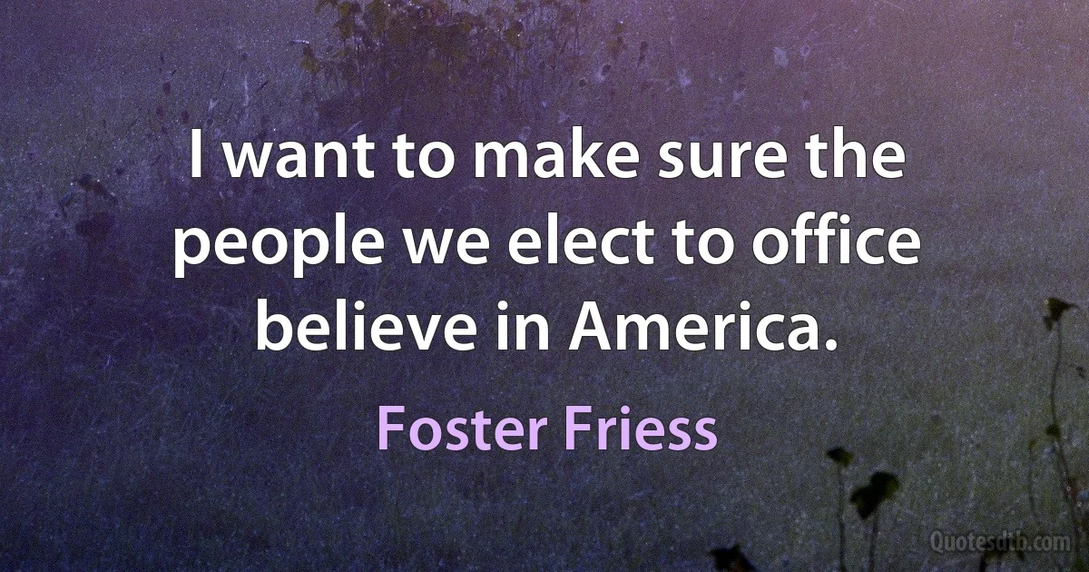 I want to make sure the people we elect to office believe in America. (Foster Friess)