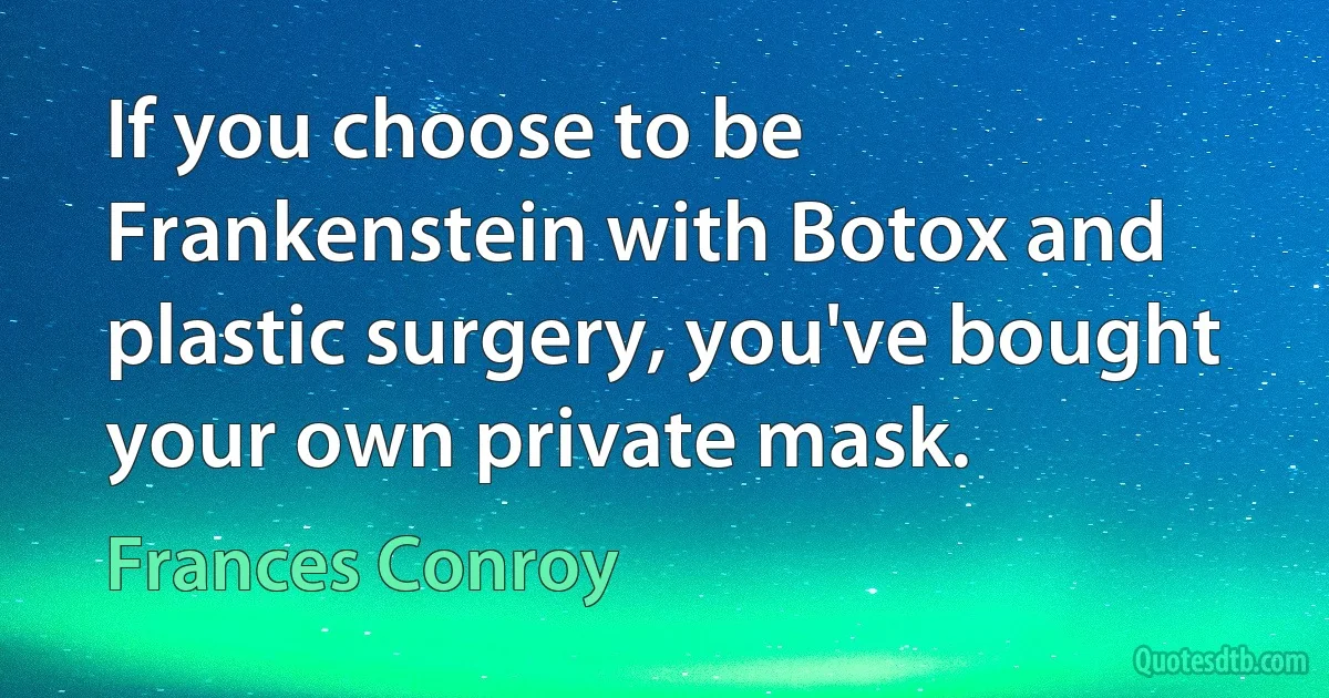 If you choose to be Frankenstein with Botox and plastic surgery, you've bought your own private mask. (Frances Conroy)