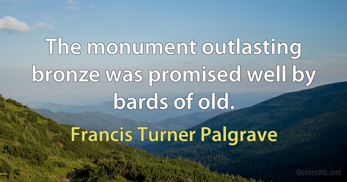 The monument outlasting bronze was promised well by bards of old. (Francis Turner Palgrave)