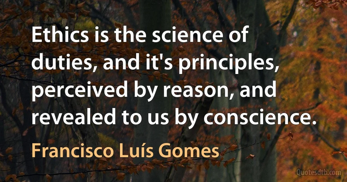 Ethics is the science of duties, and it's principles, perceived by reason, and revealed to us by conscience. (Francisco Luís Gomes)