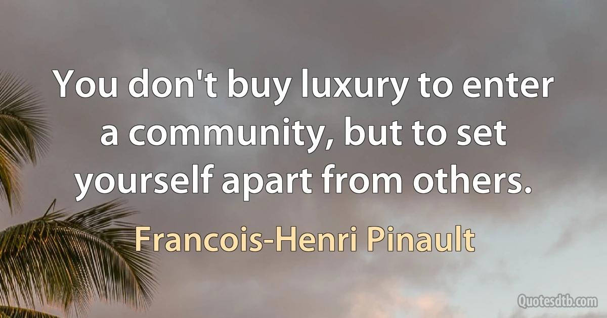 You don't buy luxury to enter a community, but to set yourself apart from others. (Francois-Henri Pinault)