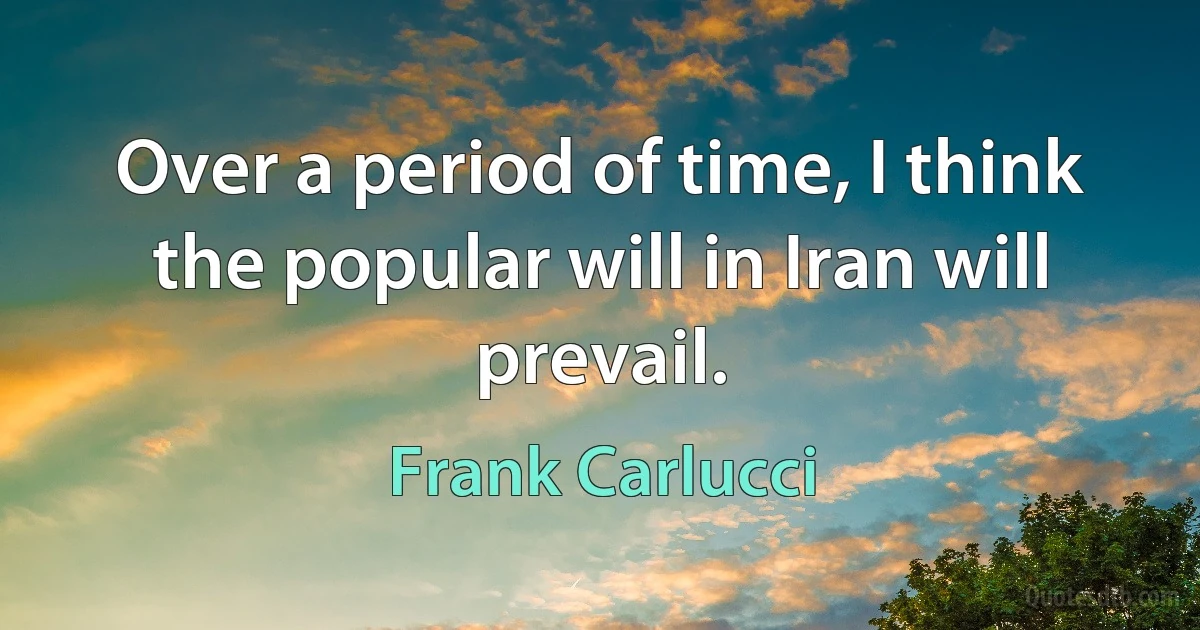 Over a period of time, I think the popular will in Iran will prevail. (Frank Carlucci)