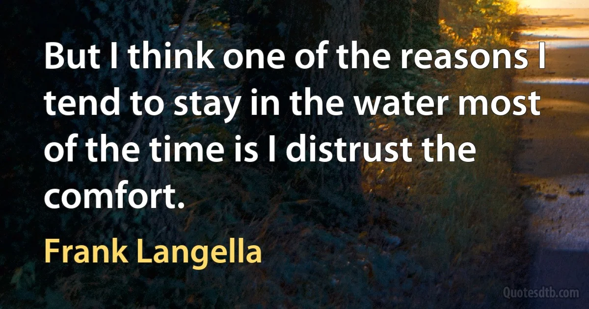 But I think one of the reasons I tend to stay in the water most of the time is I distrust the comfort. (Frank Langella)