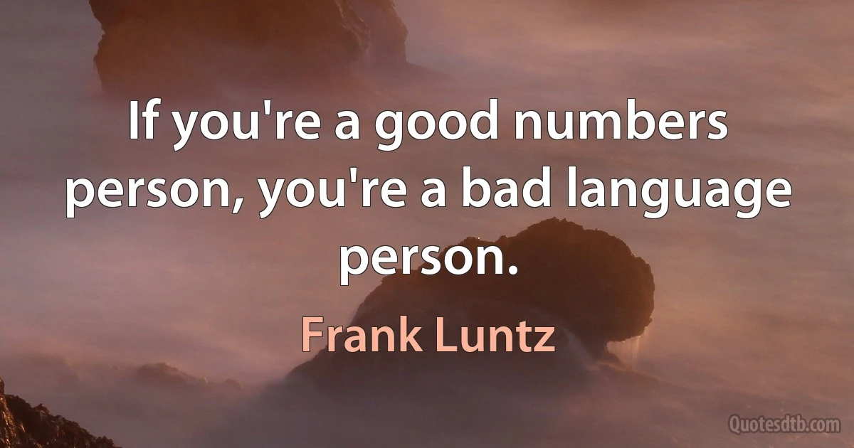 If you're a good numbers person, you're a bad language person. (Frank Luntz)