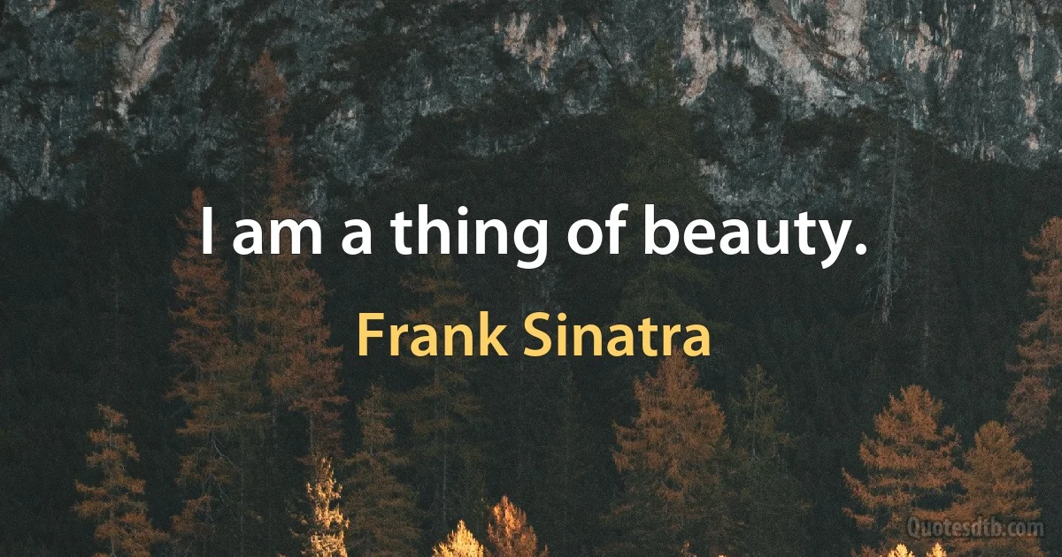 I am a thing of beauty. (Frank Sinatra)