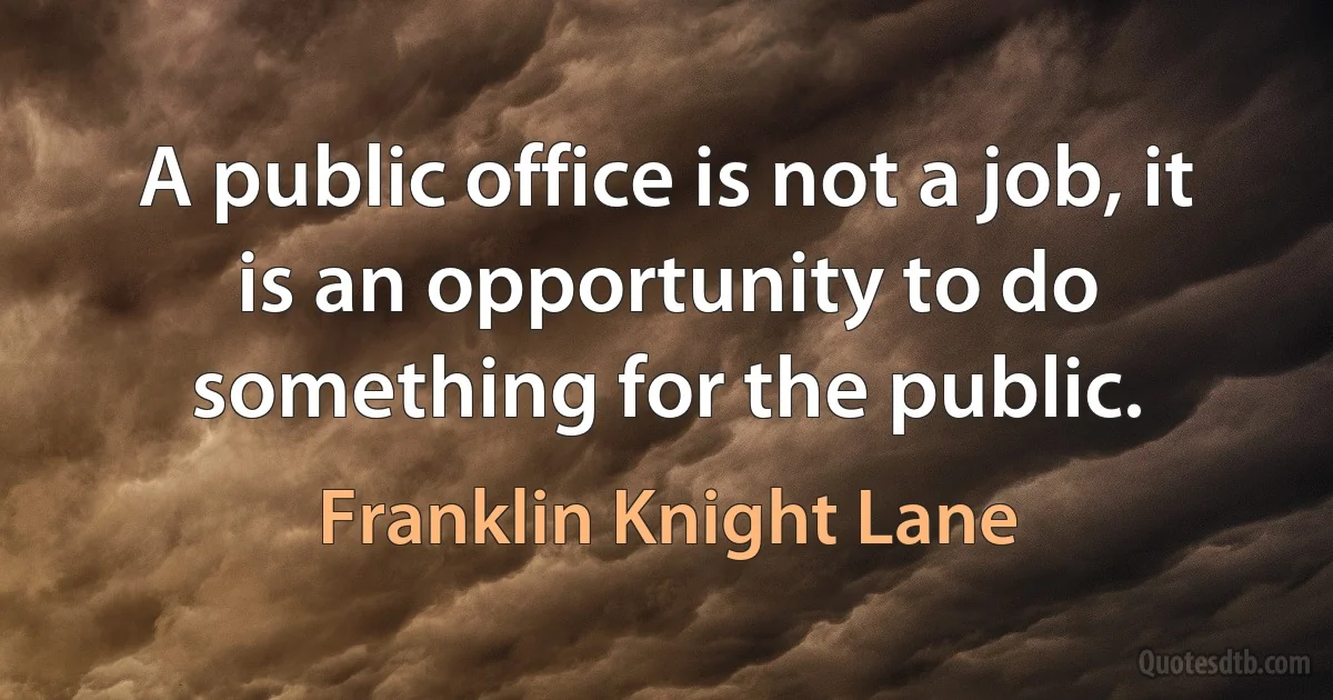 A public office is not a job, it is an opportunity to do something for the public. (Franklin Knight Lane)