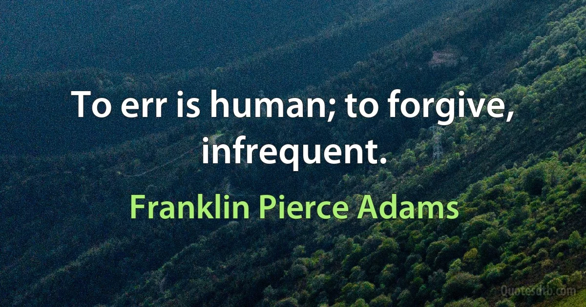 To err is human; to forgive, infrequent. (Franklin Pierce Adams)