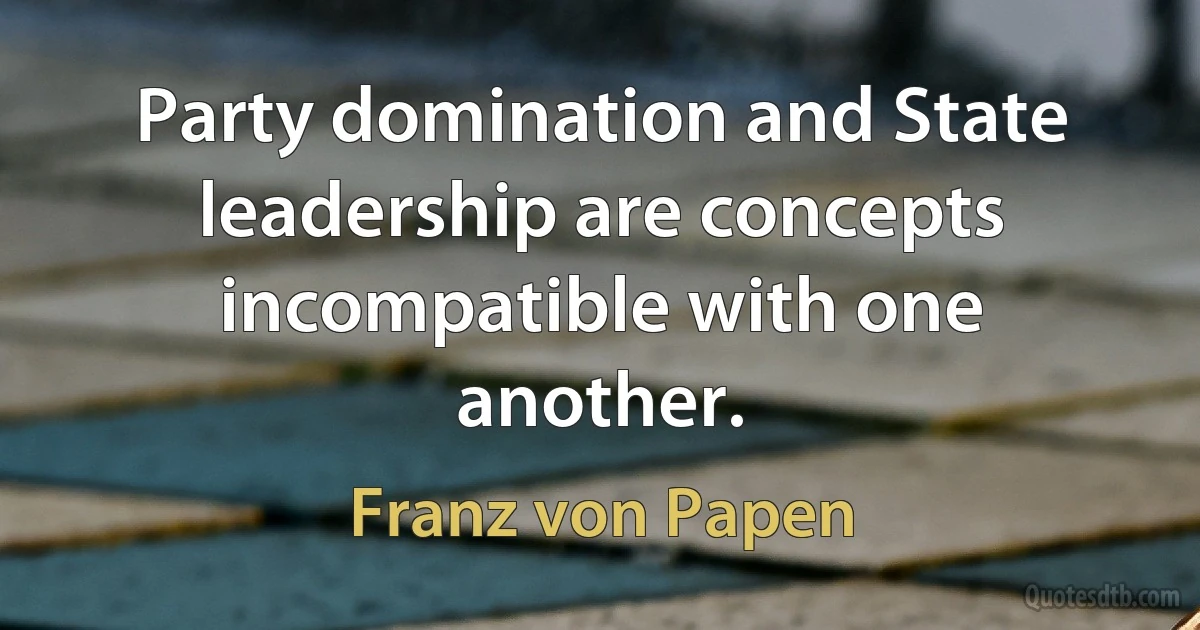 Party domination and State leadership are concepts incompatible with one another. (Franz von Papen)