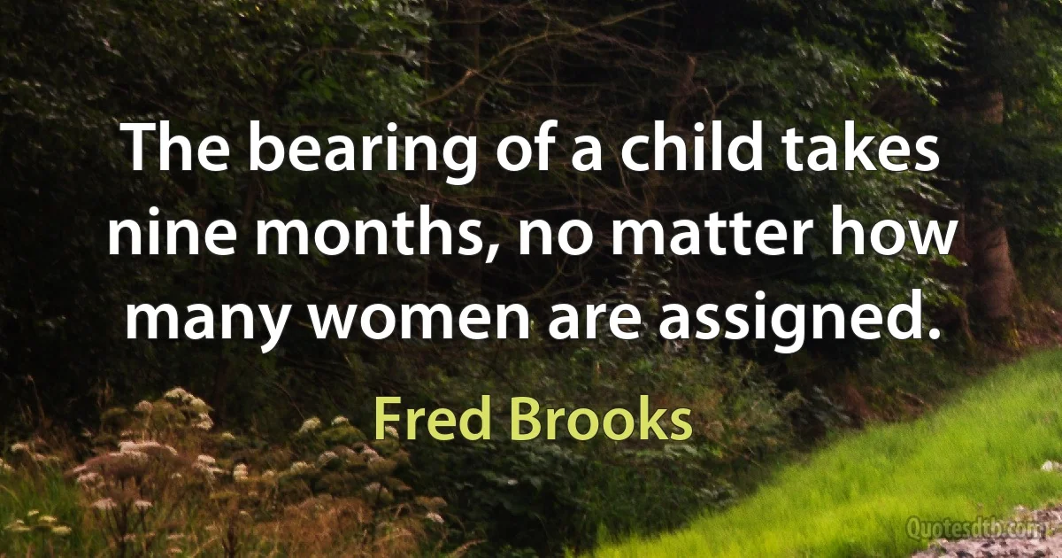 The bearing of a child takes nine months, no matter how many women are assigned. (Fred Brooks)